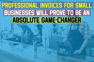 Professional Invoices For Small Businesses Will Prove To Be An Absolute Game-Changer